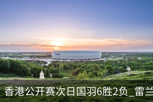 香港公开赛次日国羽6胜2负 雷兰曦韩悦晋级16强
